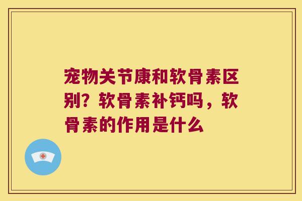 宠物关节康和软骨素区别？软骨素补钙吗，软骨素的作用是什么
