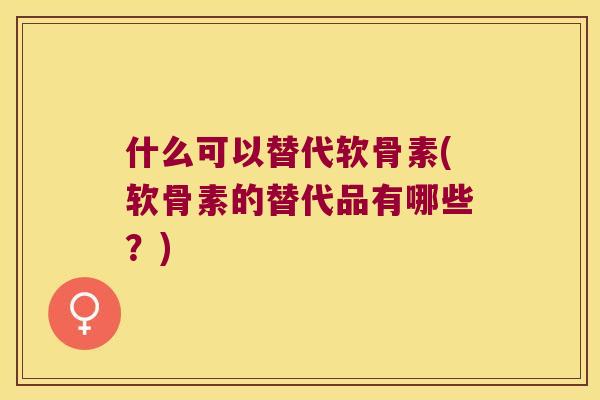 什么可以替代软骨素(软骨素的替代品有哪些?) 什么可以替代软骨素(软骨素的替代品有哪些?)