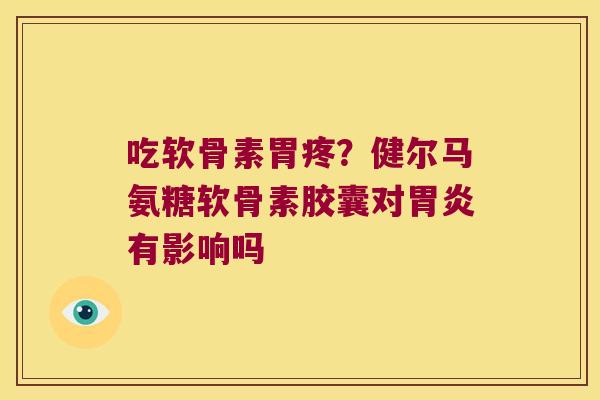 吃软骨素胃疼?健尔马氨糖软骨素胶囊对有影响吗 吃软骨素胃疼?健尔马氨糖软骨素胶囊对有影响吗
