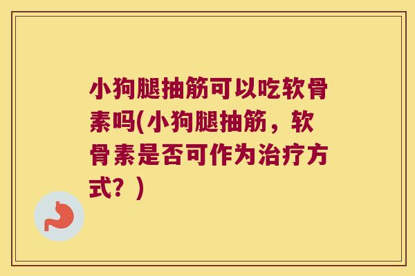 小狗腿抽筋可以吃软骨素吗(小狗腿抽筋，软骨素是否可作为方式？)