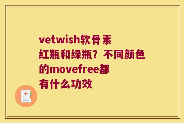 vetwish软骨素红瓶和绿瓶?不同颜色的movefree都有什么功效 vetwish软骨素红瓶和绿瓶?不同颜色的movefree都有什么功效