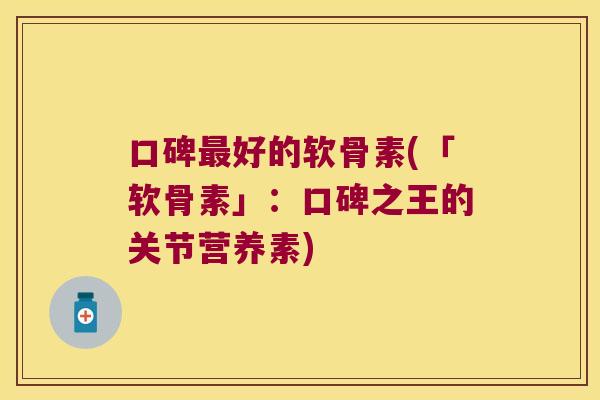 口碑好的软骨素(「软骨素」:口碑之王的关节营养素) 口碑好的软骨素(「软骨素」:口碑之王的关节营养素)