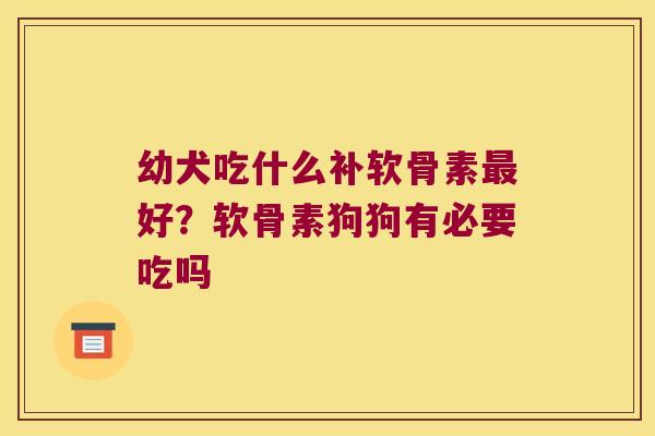 幼犬吃什么补软骨素好?软骨素狗狗有必要吃吗 幼犬吃什么补软骨素好?软骨素狗狗有必要吃吗