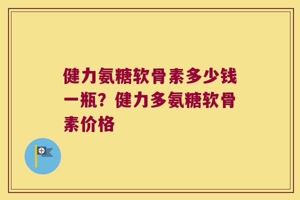 健力氨糖软骨素多少钱一瓶?健力多氨糖软骨素价格 健力氨糖软骨素多少钱一瓶?健力多氨糖软骨素价格