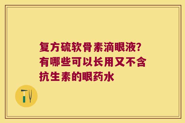 复方硫软骨素滴眼液?有哪些可以长用又不含抗生素的眼药水 复方硫软骨素滴眼液?有哪些可以长用又不含抗生素的眼药水