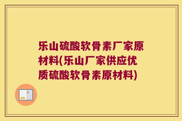 乐山硫酸软骨素厂家原材料(乐山厂家供应优质硫酸软骨素原材料)