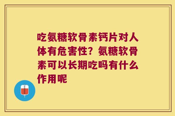 吃氨糖软骨素钙片对人体有危害性？氨糖软骨素可以长期吃吗有什么作用呢