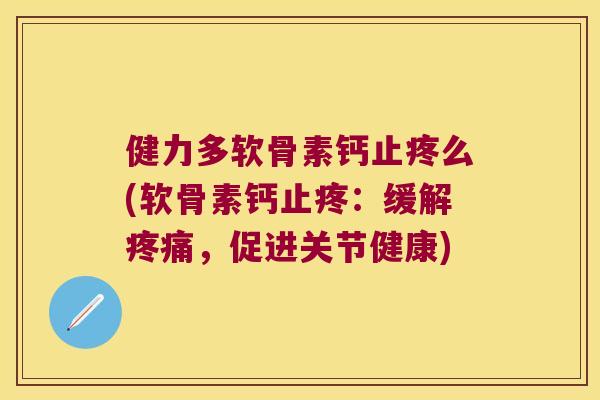 健力多软骨素钙止疼么(软骨素钙止疼:缓解,促进关节健康) 健力多软骨素钙止疼么(软骨素钙止疼:缓解,促进关节健康)