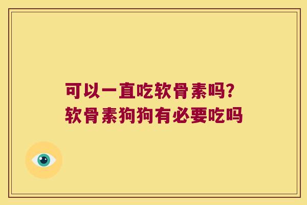可以一直吃软骨素吗?软骨素狗狗有必要吃吗 可以一直吃软骨素吗?软骨素狗狗有必要吃吗
