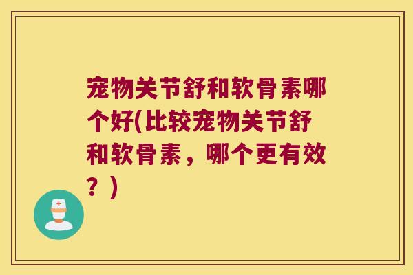 宠物关节舒和软骨素哪个好(比较宠物关节舒和软骨素,哪个更有效?) 宠物关节舒和软骨素哪个好(比较宠物关节舒和软骨素,哪个更有效?)