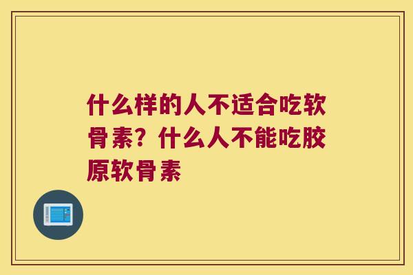 什么样的人不适合吃软骨素?什么人不能吃胶原软骨素 什么样的人不适合吃软骨素?什么人不能吃胶原软骨素