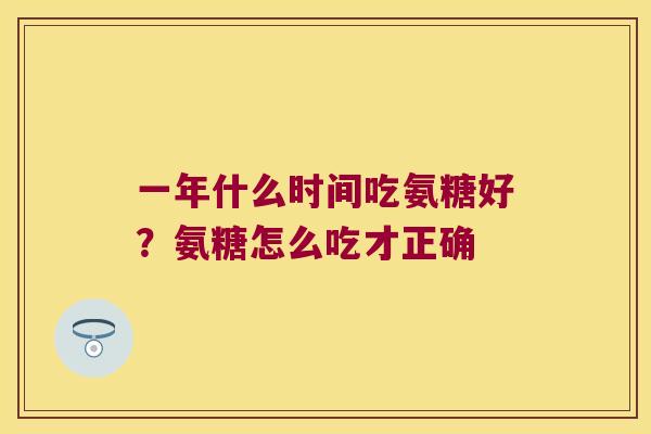 一年什么时间吃氨糖好？氨糖怎么吃才正确
