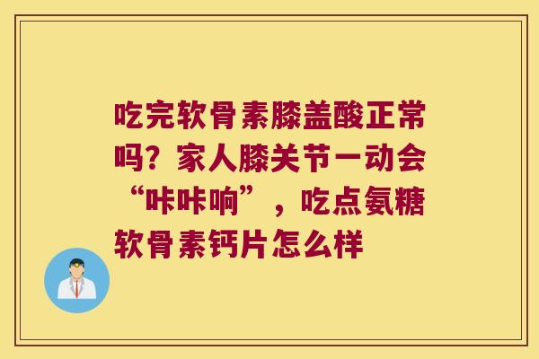 吃完软骨素膝盖酸正常吗?家人膝关节一动会“咔咔响”,吃点氨糖软骨素钙片怎么样 吃完软骨素膝盖酸正常吗?家人膝关节一动会“咔咔响”,吃点氨糖软骨素钙片怎么样