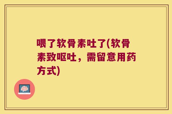 喂了软骨素吐了(软骨素致，需留意用药方式)