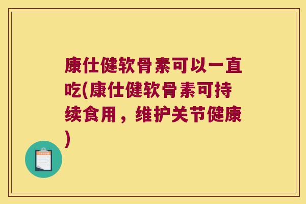 康仕健软骨素可以一直吃(康仕健软骨素可持续食用,维护关节健康) 康仕健软骨素可以一直吃(康仕健软骨素可持续食用,维护关节健康)