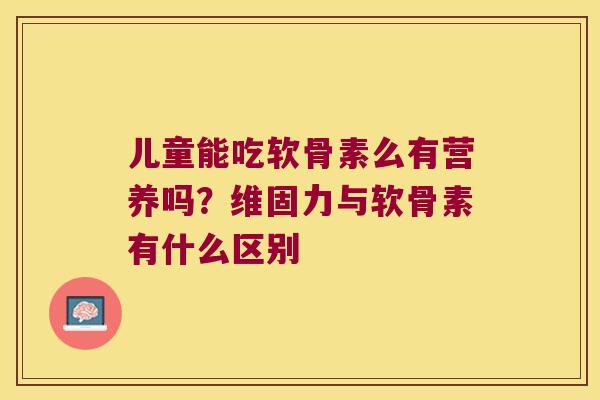 儿童能吃软骨素么有营养吗？维固力与软骨素有什么区别