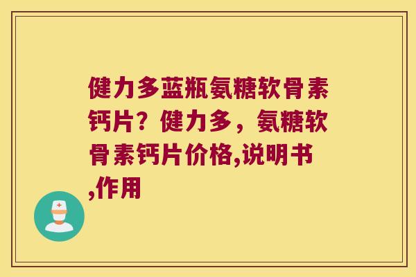 健力多蓝瓶氨糖软骨素钙片？健力多，氨糖软骨素钙片价格,说明书,作用