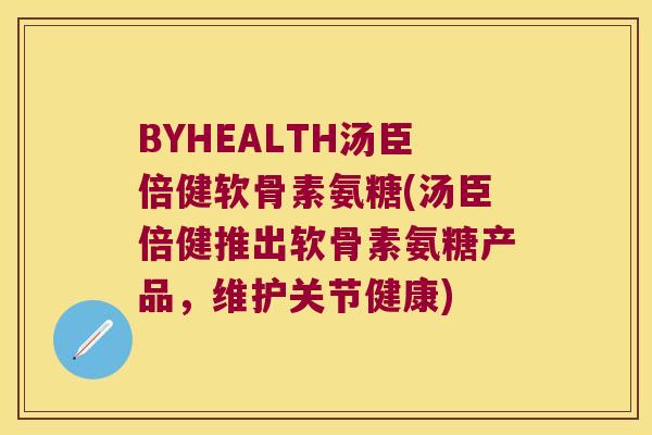 BYHEALTH汤臣倍健软骨素氨糖(汤臣倍健推出软骨素氨糖产品,维护关节健康) BYHEALTH汤臣倍健软骨素氨糖(汤臣倍健推出软骨素氨糖产品,维护关节健康)
