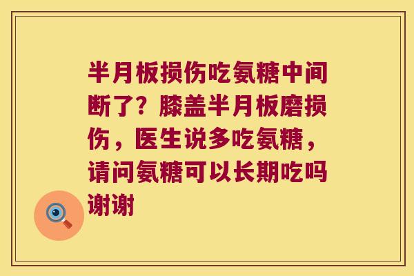 损伤吃氨糖中间断了?膝盖磨损伤,医生说多吃氨糖,请问氨糖可以长期吃吗谢谢 损伤吃氨糖中间断了?膝盖磨损伤,医生说多吃氨糖,请问氨糖可以长期吃吗谢谢