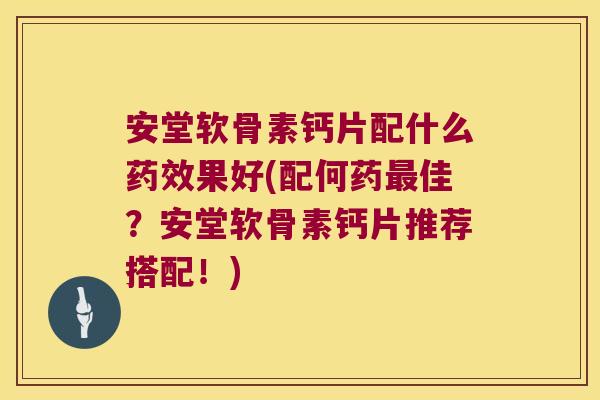 安堂软骨素钙片配什么果好(配何药佳?安堂软骨素钙片推荐搭配!) 安堂软骨素钙片配什么果好(配何药佳?安堂软骨素钙片推荐搭配!)