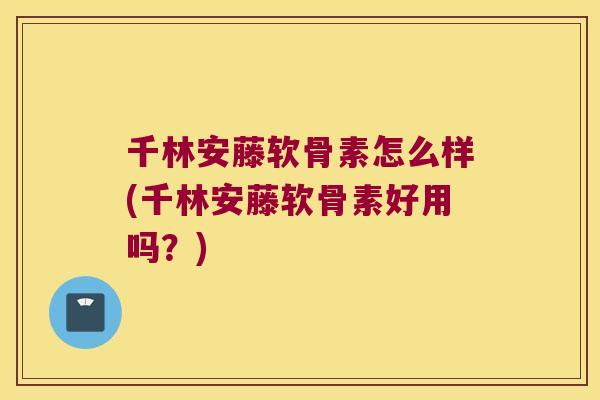 千林安藤软骨素怎么样(千林安藤软骨素好用吗?) 千林安藤软骨素怎么样(千林安藤软骨素好用吗?)