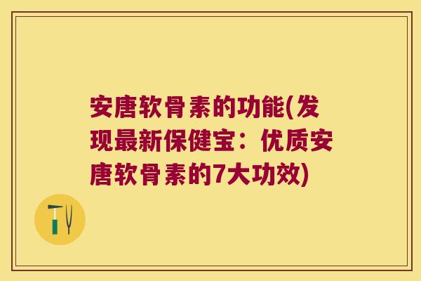 安唐软骨素的功能(发现新保健宝:优质安唐软骨素的7大功效) 安唐软骨素的功能(发现新保健宝:优质安唐软骨素的7大功效)