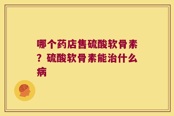 哪个药店售硫酸软骨素？硫酸软骨素能什么
