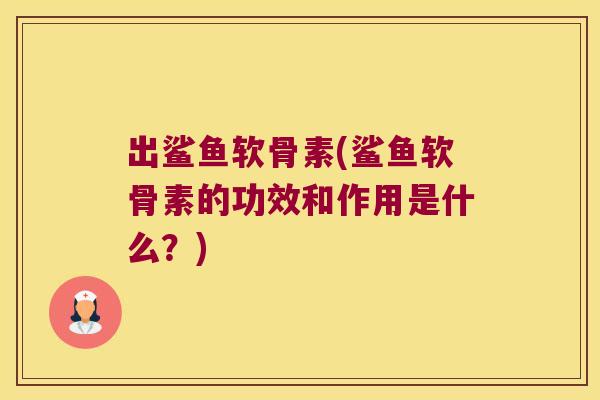 出鲨鱼软骨素(鲨鱼软骨素的功效和作用是什么?) 出鲨鱼软骨素(鲨鱼软骨素的功效和作用是什么?)