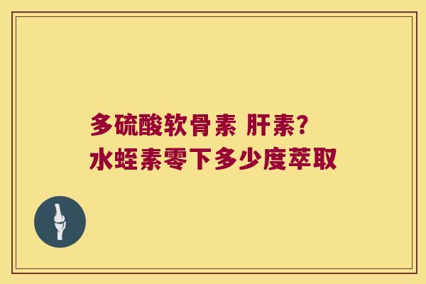 多硫酸软骨素 素?水蛭素零下多少度萃取 多硫酸软骨素 素?水蛭素零下多少度萃取