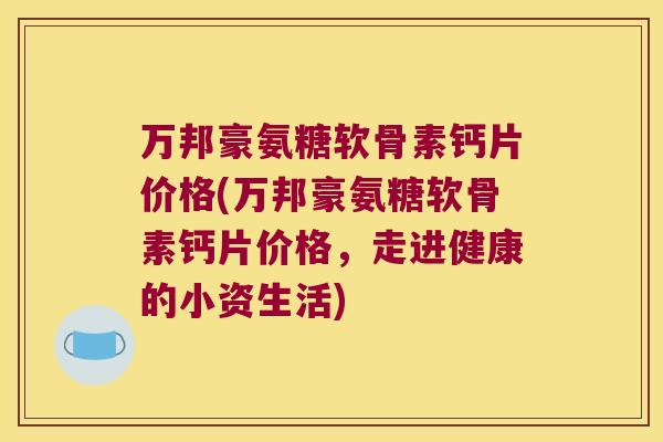 万邦豪氨糖软骨素钙片价格(万邦豪氨糖软骨素钙片价格,走进健康的小资生活) 万邦豪氨糖软骨素钙片价格(万邦豪氨糖软骨素钙片价格,走进健康的小资生活)