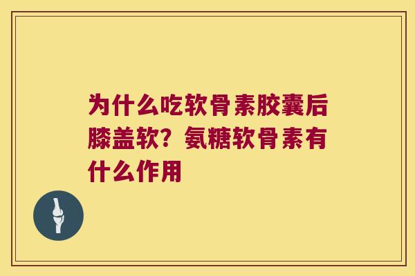 为什么吃软骨素胶囊后膝盖软?氨糖软骨素有什么作用 为什么吃软骨素胶囊后膝盖软?氨糖软骨素有什么作用