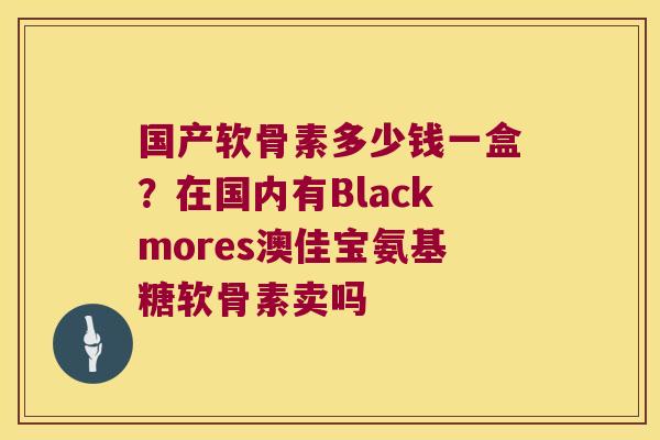 国产软骨素多少钱一盒?在国内有Blackmores澳佳宝氨基糖软骨素卖吗 国产软骨素多少钱一盒?在国内有Blackmores澳佳宝氨基糖软骨素卖吗