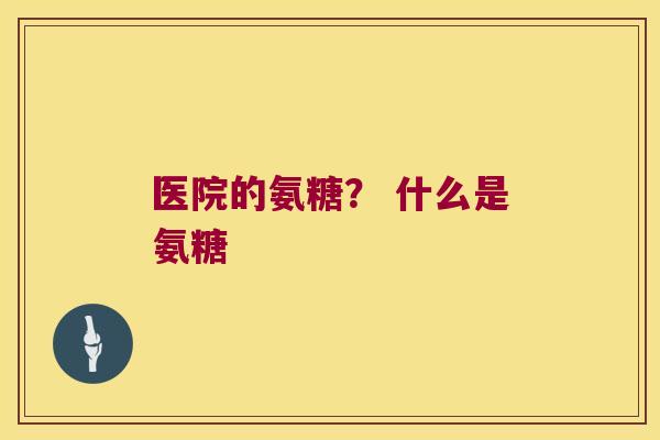 医院的氨糖? 什么是氨糖 医院的氨糖? 什么是氨糖