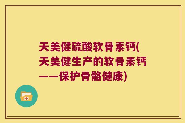 天美健硫酸软骨素钙(天美健生产的软骨素钙——保护骨骼健康) 天美健硫酸软骨素钙(天美健生产的软骨素钙——保护骨骼健康)