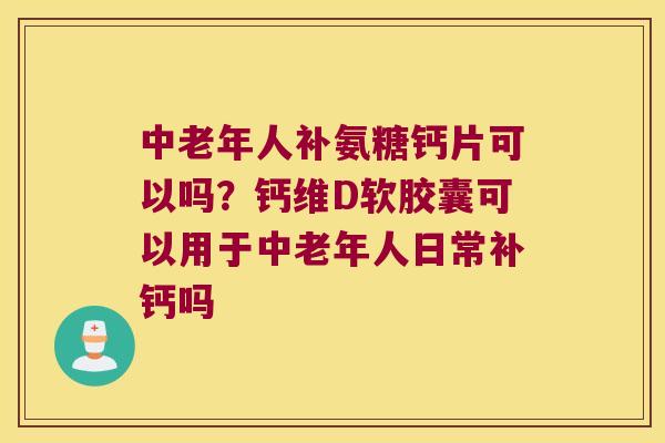 中老年人补氨糖钙片可以吗？钙维D软胶囊可以用于中老年人日常补钙吗
