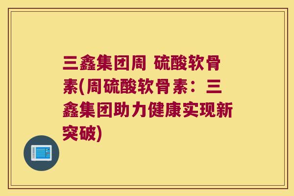 三鑫集团周 硫酸软骨素(周硫酸软骨素:三鑫集团助力健康实现新突破) 三鑫集团周 硫酸软骨素(周硫酸软骨素:三鑫集团助力健康实现新突破)