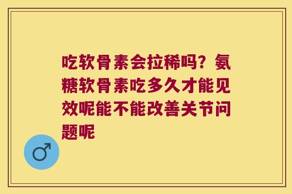 吃软骨素会拉稀吗?氨糖软骨素吃多久才能见效呢能不能改善关节问题呢 吃软骨素会拉稀吗?氨糖软骨素吃多久才能见效呢能不能改善关节问题呢