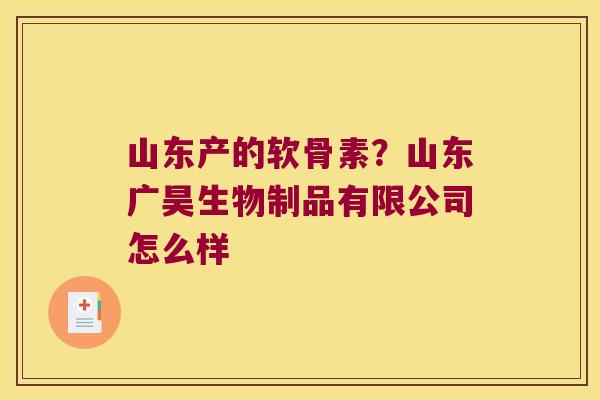 山东产的软骨素?山东广昊生物制品有限公司怎么样 山东产的软骨素?山东广昊生物制品有限公司怎么样