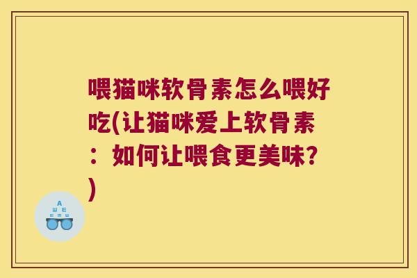喂猫咪软骨素怎么喂好吃(让猫咪爱上软骨素:如何让喂食更美味?) 喂猫咪软骨素怎么喂好吃(让猫咪爱上软骨素:如何让喂食更美味?)