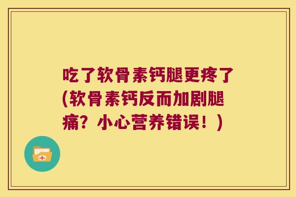 吃了软骨素钙腿更疼了(软骨素钙反而加剧腿痛？小心营养错误！)