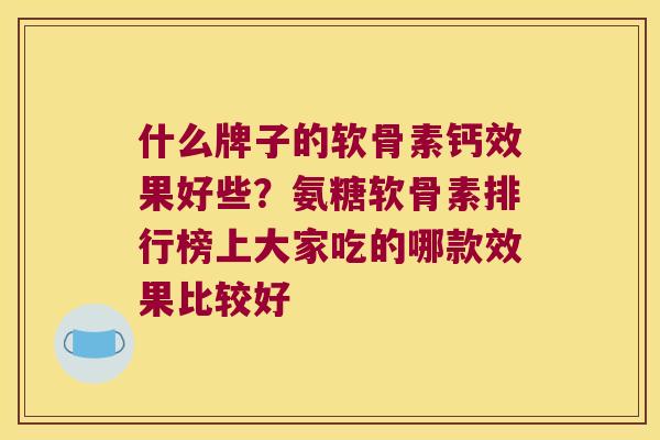 什么牌子的软骨素钙效果好些?氨糖软骨素排行榜上大家吃的哪款效果比较好 什么牌子的软骨素钙效果好些?氨糖软骨素排行榜上大家吃的哪款效果比较好