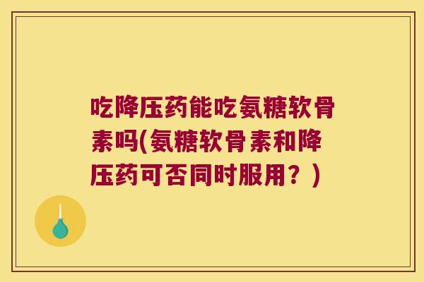 吃药能吃氨糖软骨素吗(氨糖软骨素和药可否同时服用?) 吃药能吃氨糖软骨素吗(氨糖软骨素和药可否同时服用?)