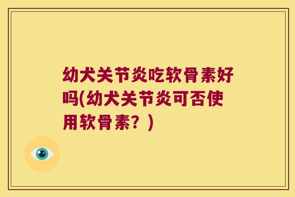 幼犬吃软骨素好吗(幼犬可否使用软骨素?) 幼犬吃软骨素好吗(幼犬可否使用软骨素?)