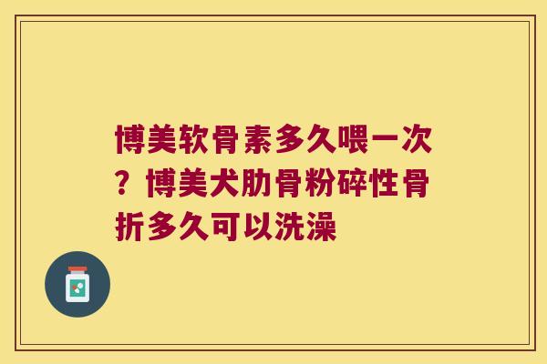 博美软骨素多久喂一次?博美犬肋骨粉碎性多久可以洗澡 博美软骨素多久喂一次?博美犬肋骨粉碎性多久可以洗澡