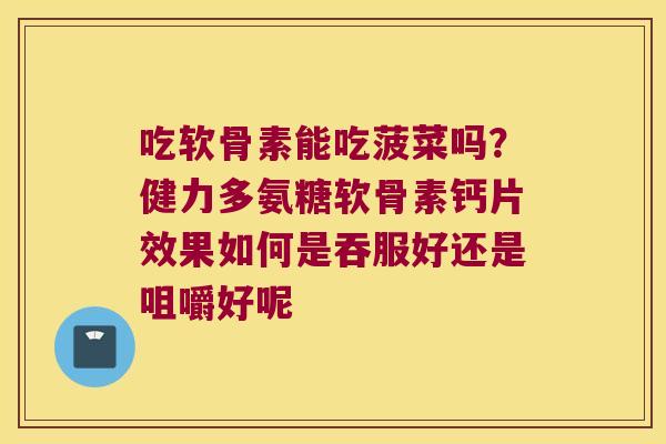 吃软骨素能吃菠菜吗？健力多氨糖软骨素钙片效果如何是吞服好还是咀嚼好呢