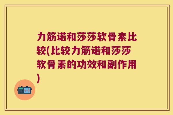 力筋诺和莎莎软骨素比较(比较力筋诺和莎莎软骨素的功效和副作用) 力筋诺和莎莎软骨素比较(比较力筋诺和莎莎软骨素的功效和副作用)