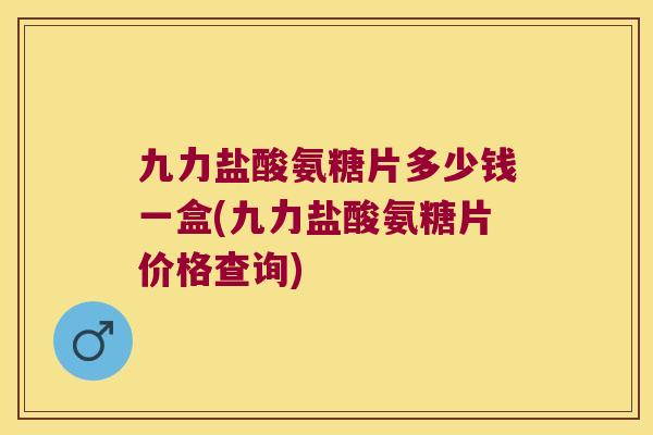 九力盐酸氨糖片多少钱一盒(九力盐酸氨糖片价格查询) 九力盐酸氨糖片多少钱一盒(九力盐酸氨糖片价格查询)