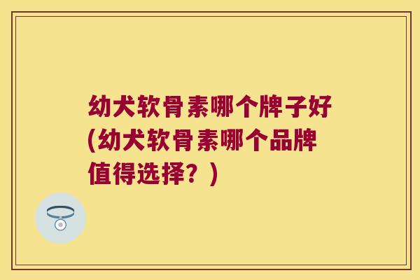 幼犬软骨素哪个牌子好(幼犬软骨素哪个品牌值得选择？)