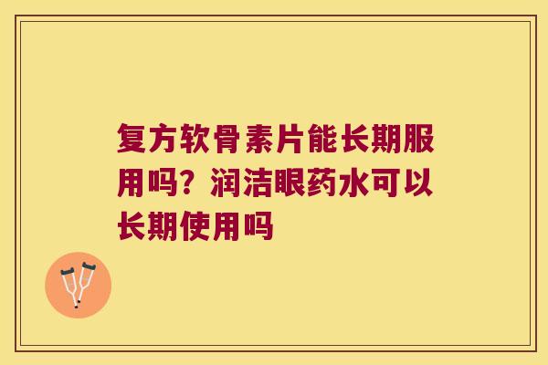 复方软骨素片能长期服用吗？润洁眼药水可以长期使用吗