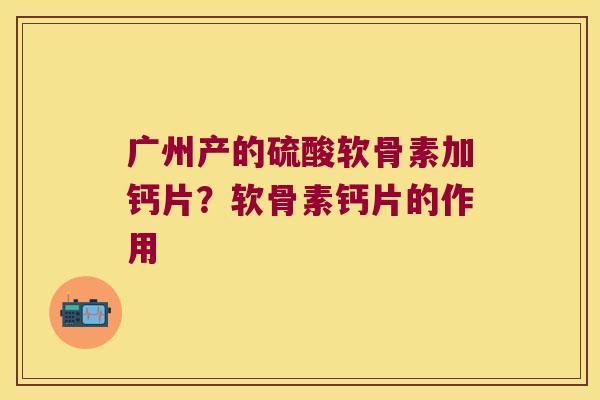 广州产的硫酸软骨素加钙片?软骨素钙片的作用 广州产的硫酸软骨素加钙片?软骨素钙片的作用